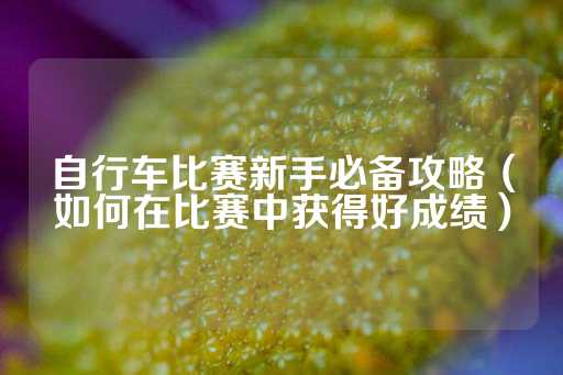 自行车比赛新手必备攻略（如何在比赛中获得好成绩）